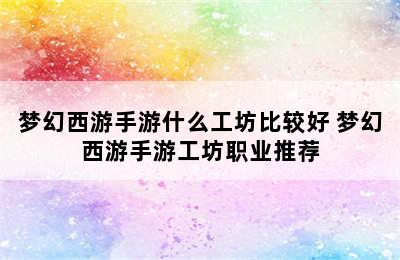 梦幻西游手游什么工坊比较好 梦幻西游手游工坊职业推荐